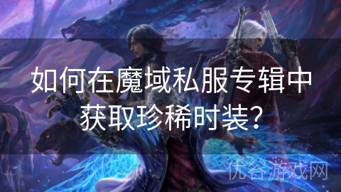 如何在魔域私服专辑中获取珍稀时装？