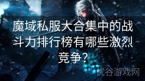 魔域私服大合集中的战斗力排行榜有哪些激烈竞争？