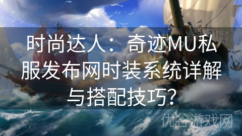 时尚达人：奇迹MU私服发布网时装系统详解与搭配技巧？