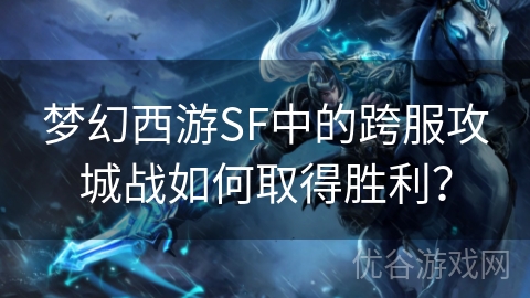 梦幻西游SF中的跨服攻城战如何取得胜利？