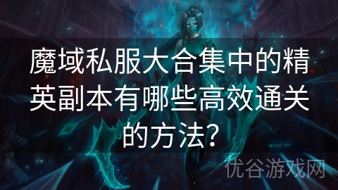 魔域私服大合集中的精英副本有哪些高效通关的方法？