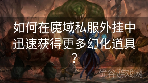 如何在魔域私服外挂中迅速获得更多幻化道具？