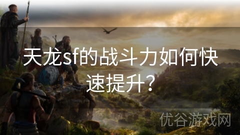 天龙sf的战斗力如何快速提升？