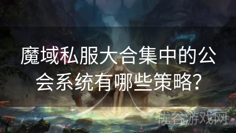 魔域私服大合集中的公会系统有哪些策略？