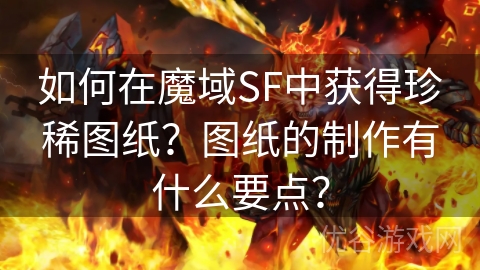 如何在魔域SF中获得珍稀图纸？图纸的制作有什么要点？