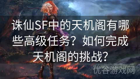 诛仙SF中的天机阁有哪些高级任务？如何完成天机阁的挑战？