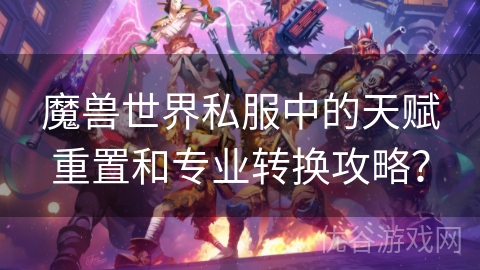 魔兽世界私服中的天赋重置和专业转换攻略？