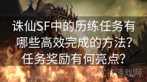 诛仙SF中的历练任务有哪些高效完成的方法？任务奖励有何亮点？