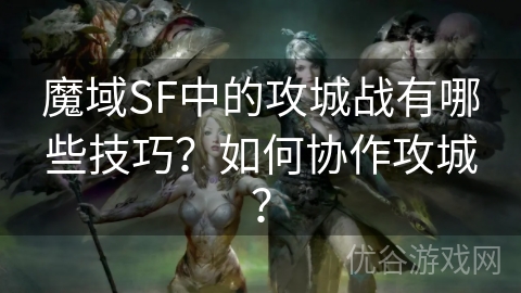 魔域SF中的攻城战有哪些技巧？如何协作攻城？