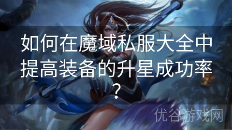 如何在魔域私服大全中提高装备的升星成功率？