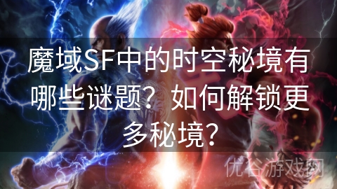 魔域SF中的时空秘境有哪些谜题？如何解锁更多秘境？