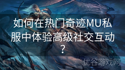 如何在热门奇迹MU私服中体验高级社交互动？