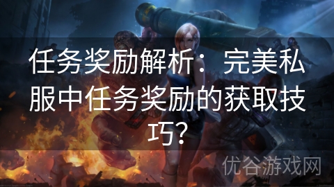 任务奖励解析：完美私服中任务奖励的获取技巧？