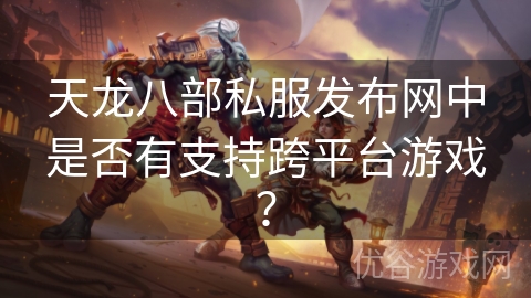 天龙八部私服发布网中是否有支持跨平台游戏？