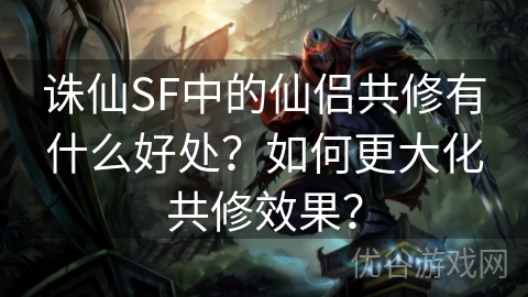 诛仙SF中的仙侣共修有什么好处？如何更大化共修效果？