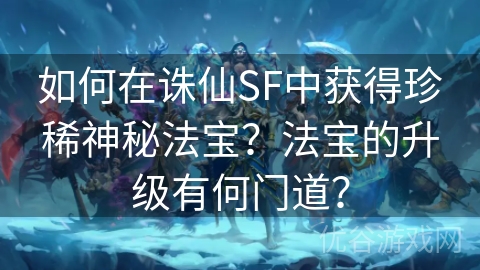 如何在诛仙SF中获得珍稀神秘法宝？法宝的升级有何门道？