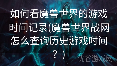 如何看魔兽世界的游戏时间记录(魔兽世界战网怎么查询历史游戏时间？)