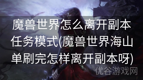 魔兽世界怎么离开副本任务模式(魔兽世界海山单刷完怎样离开副本呀)