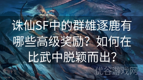 诛仙SF中的群雄逐鹿有哪些高级奖励？如何在比武中脱颖而出？