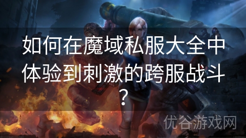 如何在魔域私服大全中体验到刺激的跨服战斗？