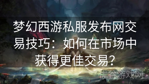 梦幻西游私服发布网交易技巧：如何在市场中获得更佳交易？