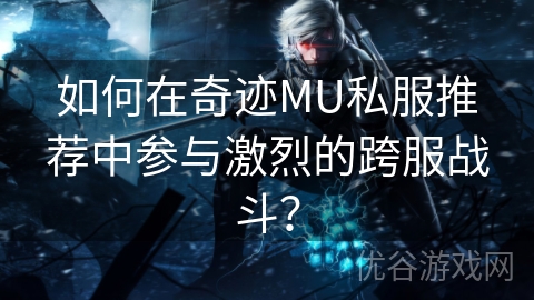 如何在奇迹MU私服推荐中参与激烈的跨服战斗？