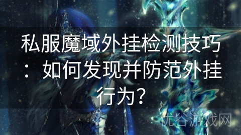 私服魔域外挂检测技巧：如何发现并防范外挂行为？