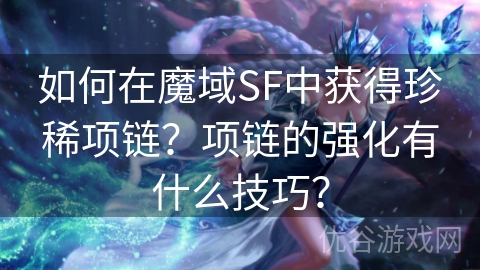 如何在魔域SF中获得珍稀项链？项链的强化有什么技巧？