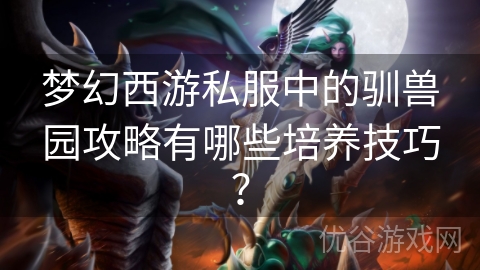 梦幻西游私服中的驯兽园攻略有哪些培养技巧？