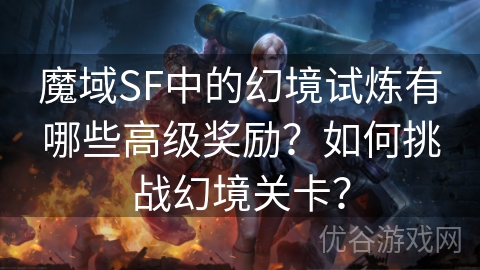 魔域SF中的幻境试炼有哪些高级奖励？如何挑战幻境关卡？