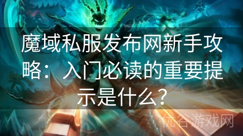 魔域私服发布网新手攻略：入门必读的重要提示是什么？