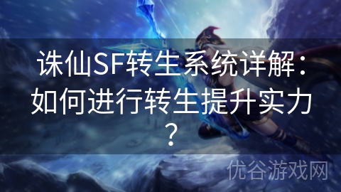 诛仙SF转生系统详解：如何进行转生提升实力？