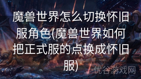 魔兽世界怎么切换怀旧服角色(魔兽世界如何把正式服的点换成怀旧服)