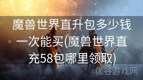 魔兽世界直升包多少钱一次能买(魔兽世界直充58包哪里领取)