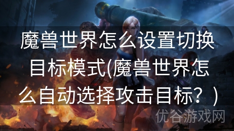 魔兽世界怎么设置切换目标模式(魔兽世界怎么自动选择攻击目标？)