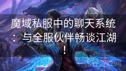 魔域私服中的聊天系统：与全服伙伴畅谈江湖！