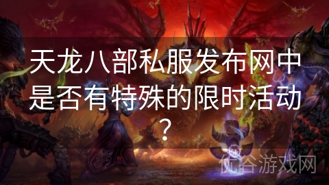 天龙八部私服发布网中是否有特殊的限时活动？