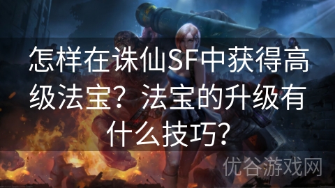 怎样在诛仙SF中获得高级法宝？法宝的升级有什么技巧？