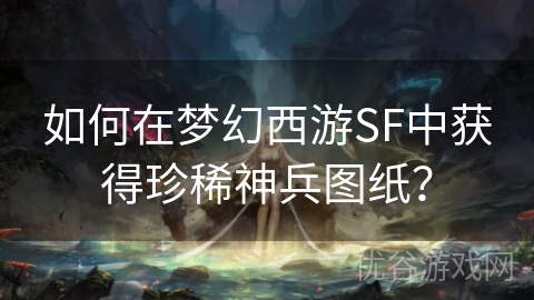 如何在梦幻西游SF中获得珍稀神兵图纸？