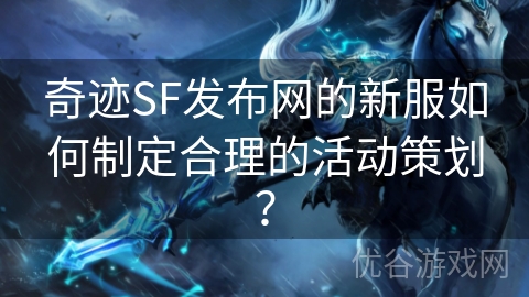 奇迹SF发布网的新服如何制定合理的活动策划？