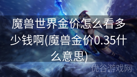 魔兽世界金价怎么看多少钱啊(魔兽金价0.35什么意思)