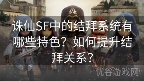 诛仙SF中的结拜系统有哪些特色？如何提升结拜关系？