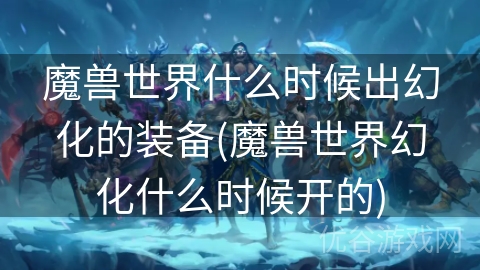 魔兽世界什么时候出幻化的装备(魔兽世界幻化什么时候开的)