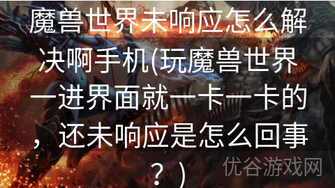 魔兽世界未响应怎么解决啊手机(玩魔兽世界一进界面就一卡一卡的，还未响应是怎么回事？)