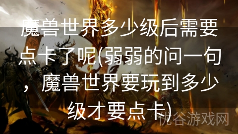 魔兽世界多少级后需要点卡了呢(弱弱的问一句，魔兽世界要玩到多少级才要点卡)