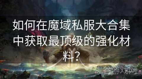 如何在魔域私服大合集中获取最顶级的强化材料？