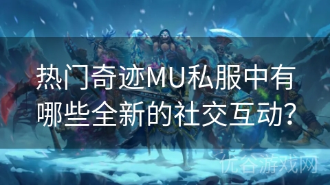 热门奇迹MU私服中有哪些全新的社交互动？