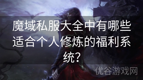 魔域私服大全中有哪些适合个人修炼的福利系统？