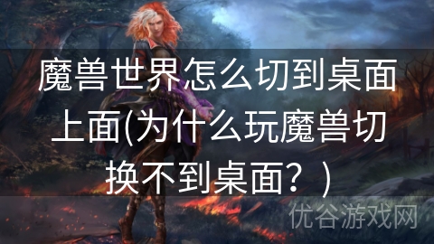 魔兽世界怎么切到桌面上面(为什么玩魔兽切换不到桌面？)