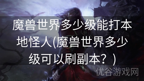 魔兽世界多少级能打本地怪人(魔兽世界多少级可以刷副本？)